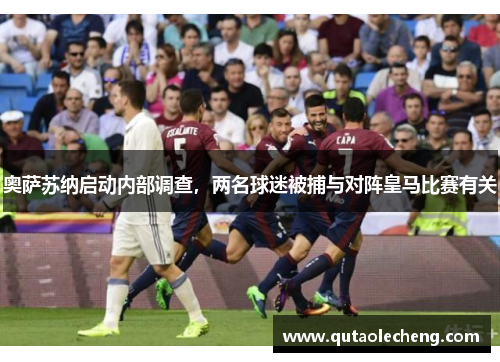 奥萨苏纳启动内部调查，两名球迷被捕与对阵皇马比赛有关